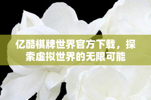 亿酷棋牌世界官方下载，探索虚拟世界的无限可能