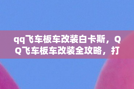 qq飞车板车改装白卡斯,QQ飞车板车改装全攻略,打造你的专属赛车 qq飞车板车改装白卡斯,QQ飞车板车改装全攻略,打造你的专属赛车
