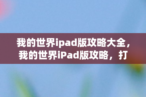 我的世界ipad版攻略大全,我的世界iPad版攻略,打造你的专属像素世界 我的世界ipad版攻略大全,我的世界iPad版攻略,打造你的专属像素世界