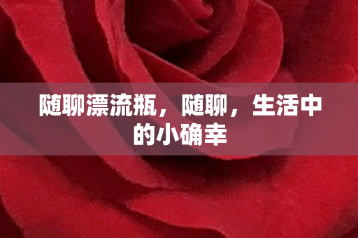 随聊漂流瓶,随聊,生活中的小确幸 随聊漂流瓶,随聊,生活中的小确幸