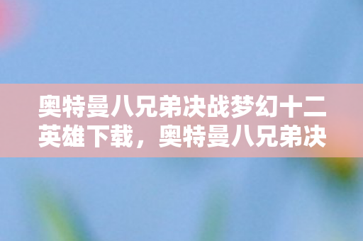 奥特曼八兄弟决战梦幻十二英雄下载,奥特曼八兄弟决战梦幻十二英雄,一场跨越时空的终极对决 奥特曼八兄弟决战梦幻十二英雄下载,奥特曼八兄弟决战梦幻十二英雄,一场跨越时空的终极对决