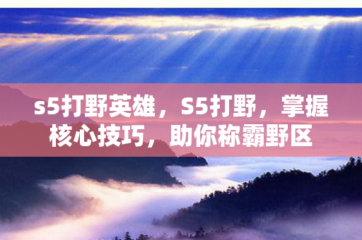s5打野英雄,S5打野,掌握核心技巧,助你称霸野区 s5打野英雄,S5打野,掌握核心技巧,助你称霸野区