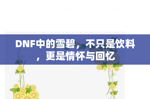DNF中的雪碧,不只是饮料,更是情怀与回忆 DNF中的雪碧,不只是饮料,更是情怀与回忆