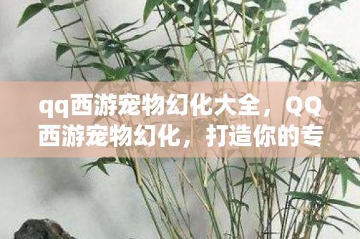 qq西游宠物幻化大全，QQ西游宠物幻化，打造你的专属萌宠