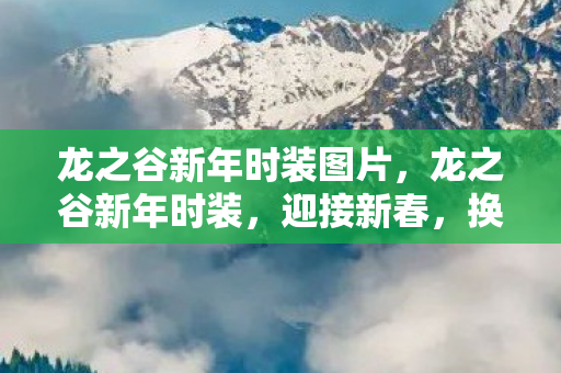 龙之谷新年时装图片,龙之谷新年时装,迎接新春,换上新装,共赴冒险之旅 龙之谷新年时装图片,龙之谷新年时装,迎接新春,换上新装,共赴冒险之旅