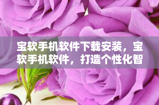 宝软手机软件下载安装,宝软手机软件,打造个性化智能生活的秘密武器 宝软手机软件下载安装,宝软手机软件,打造个性化智能生活的秘密武器