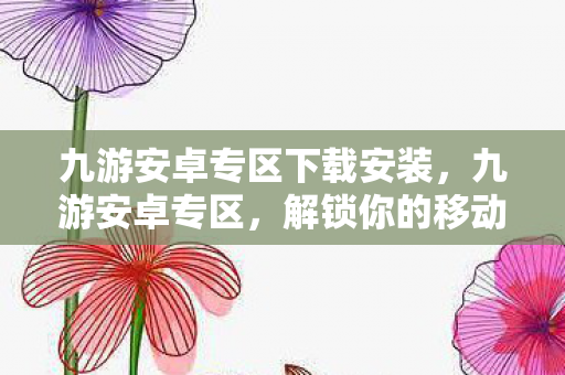 九游安卓专区下载安装，九游安卓专区，解锁你的移动游戏新世界