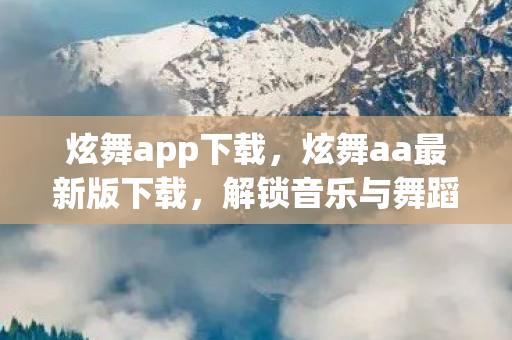 炫舞app下载,炫舞aa最新版下载,解锁音乐与舞蹈的无限可能 炫舞app下载,炫舞aa最新版下载,解锁音乐与舞蹈的无限可能
