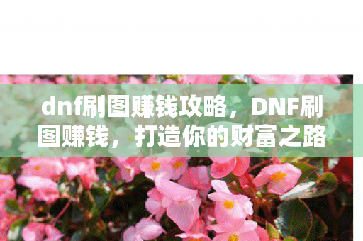 dnf刷图赚钱攻略,DNF刷图赚钱,打造你的财富之路 dnf刷图赚钱攻略,DNF刷图赚钱,打造你的财富之路