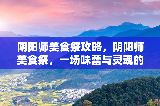 阴阳师美食祭攻略,阴阳师美食祭,一场味蕾与灵魂的盛宴 阴阳师美食祭攻略,阴阳师美食祭,一场味蕾与灵魂的盛宴