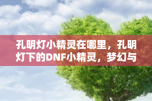 孔明灯小精灵在哪里,孔明灯下的DNF小精灵,梦幻与现实的交织 孔明灯小精灵在哪里,孔明灯下的DNF小精灵,梦幻与现实的交织