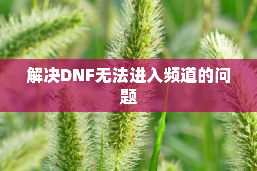 解决DNF无法进入频道的问题 解决DNF无法进入频道的问题