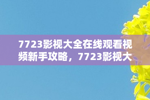 7723影视大全在线观看视频新手攻略，7723影视大全，打造你的私人影院