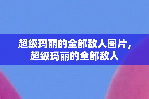 超级玛丽的全部敌人图片,超级玛丽的全部敌人 超级玛丽的全部敌人图片,超级玛丽的全部敌人