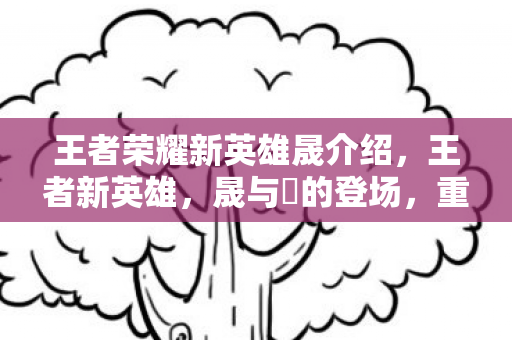 王者荣耀新英雄晟介绍,王者新英雄,晟与暃的登场,重塑峡谷格局 王者荣耀新英雄晟介绍,王者新英雄,晟与暃的登场,重塑峡谷格局