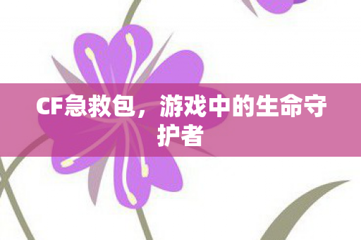 CF急救包,游戏中的生命守护者 CF急救包,游戏中的生命守护者