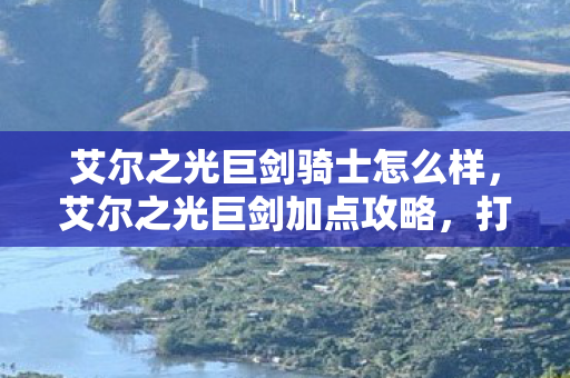 艾尔之光巨剑骑士怎么样,艾尔之光巨剑加点攻略,打造最强近战武器 艾尔之光巨剑骑士怎么样,艾尔之光巨剑加点攻略,打造最强近战武器