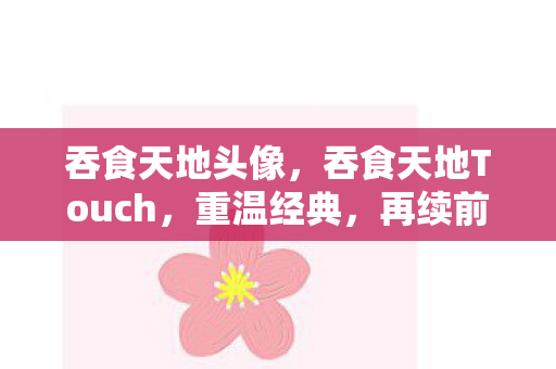 吞食天地头像，吞食天地Touch，重温经典，再续前缘