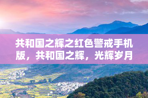 共和国之辉之红色警戒手机版,共和国之辉,光辉岁月中的不朽篇章 共和国之辉之红色警戒手机版,共和国之辉,光辉岁月中的不朽篇章