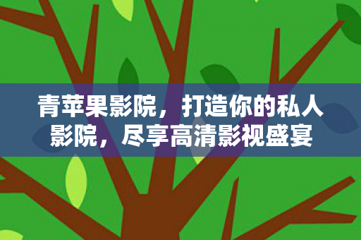 青苹果影院,打造你的私人影院,尽享高清影视盛宴 青苹果影院,打造你的私人影院,尽享高清影视盛宴