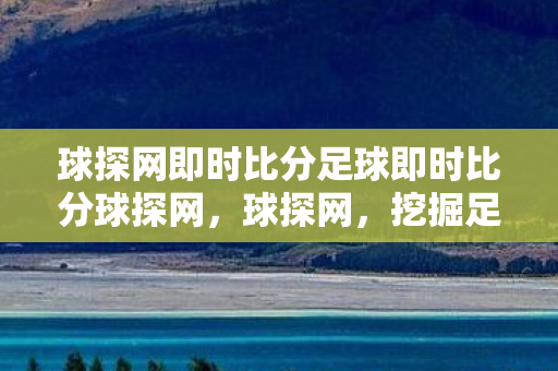 球探网即时比分足球即时比分球探网,球探网,挖掘足球世界的璀璨明珠 球探网即时比分足球即时比分球探网,球探网,挖掘足球世界的璀璨明珠