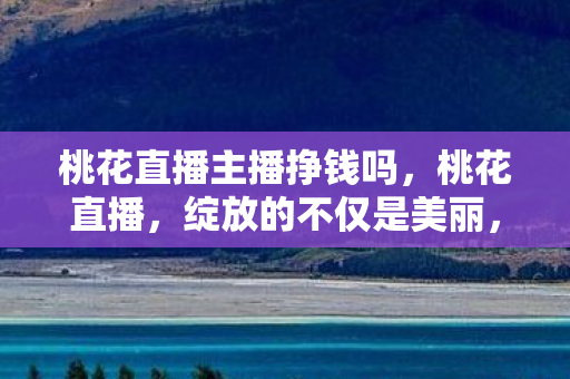 桃花直播主播挣钱吗,桃花直播,绽放的不仅是美丽,更是生活的艺术 桃花直播主播挣钱吗,桃花直播,绽放的不仅是美丽,更是生活的艺术