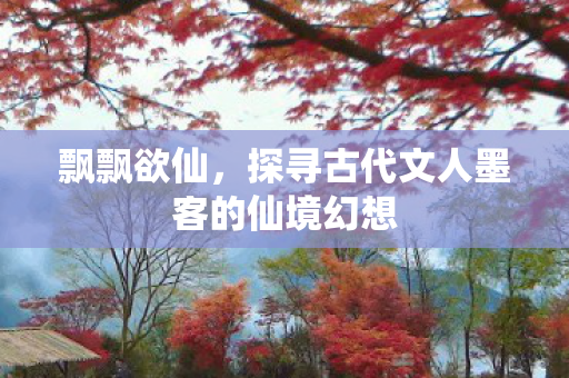 飘飘欲仙,探寻古代文人墨客的仙境幻想 飘飘欲仙,探寻古代文人墨客的仙境幻想