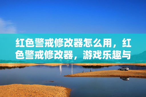 红色警戒修改器怎么用,红色警戒修改器,游戏乐趣与道德边界的微妙平衡 红色警戒修改器怎么用,红色警戒修改器,游戏乐趣与道德边界的微妙平衡