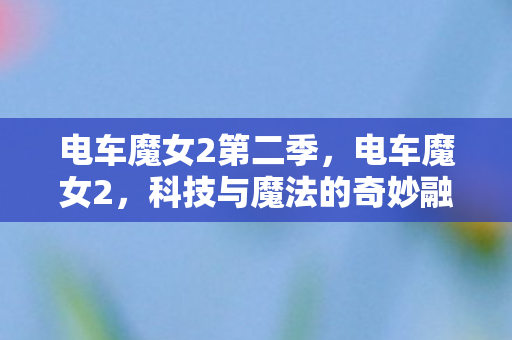 电车魔女2第二季,电车魔女2,科技与魔法的奇妙融合 电车魔女2第二季,电车魔女2,科技与魔法的奇妙融合