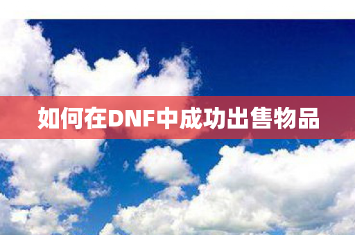 如何在DNF中成功出售物品 如何在DNF中成功出售物品