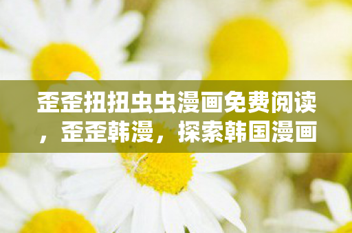 歪歪扭扭虫虫漫画免费阅读,歪歪韩漫,探索韩国漫画的无限魅力 歪歪扭扭虫虫漫画免费阅读,歪歪韩漫,探索韩国漫画的无限魅力