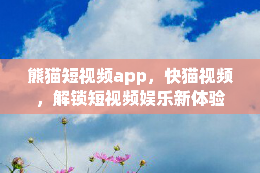 熊猫短视频app，快猫视频，解锁短视频娱乐新体验