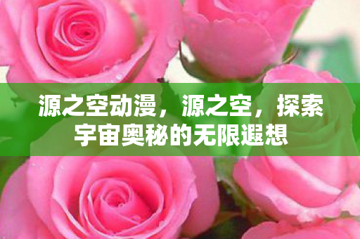 源之空动漫,源之空,探索宇宙奥秘的无限遐想 源之空动漫,源之空,探索宇宙奥秘的无限遐想