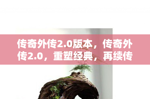 传奇外传2.0版本,传奇外传2.0,重塑经典,再续传奇 传奇外传2.0版本,传奇外传2.0,重塑经典,再续传奇