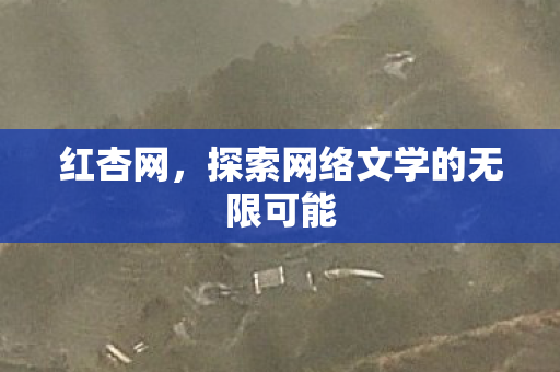 红杏网,探索网络文学的无限可能 红杏网,探索网络文学的无限可能