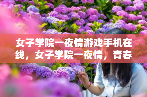 女子学院一夜情游戏手机在线,女子学院一夜情,青春、爱情与成长的交织 女子学院一夜情游戏手机在线,女子学院一夜情,青春、爱情与成长的交织