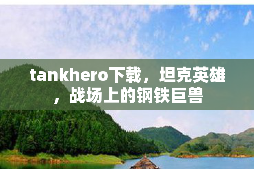 tankhero下载,坦克英雄,战场上的钢铁巨兽 tankhero下载,坦克英雄,战场上的钢铁巨兽