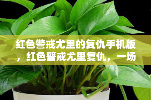 红色警戒尤里的复仇手机版,红色警戒尤里复仇,一场虚拟战争的深度剖析 红色警戒尤里的复仇手机版,红色警戒尤里复仇,一场虚拟战争的深度剖析