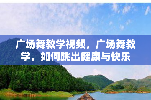 广场舞教学视频,广场舞教学,如何跳出健康与快乐 广场舞教学视频,广场舞教学,如何跳出健康与快乐
