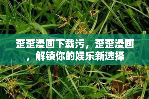 歪歪漫画下载污，歪歪漫画，解锁你的娱乐新选择