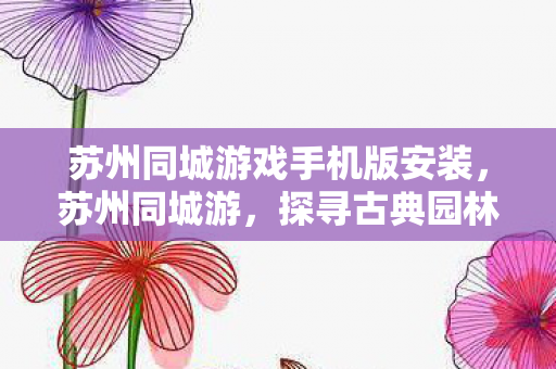 苏州同城游戏手机版安装，苏州同城游，探寻古典园林与现代生活的完美融合