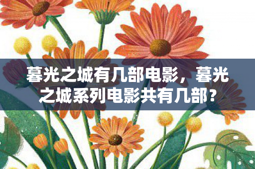 暮光之城有几部电影,暮光之城系列电影共有几部? 暮光之城有几部电影,暮光之城系列电影共有几部?