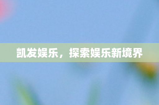 凯发娱乐,探索娱乐新境界 凯发娱乐,探索娱乐新境界