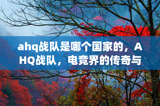 ahq战队是哪个国家的,AHQ战队,电竞界的传奇与未来 ahq战队是哪个国家的,AHQ战队,电竞界的传奇与未来