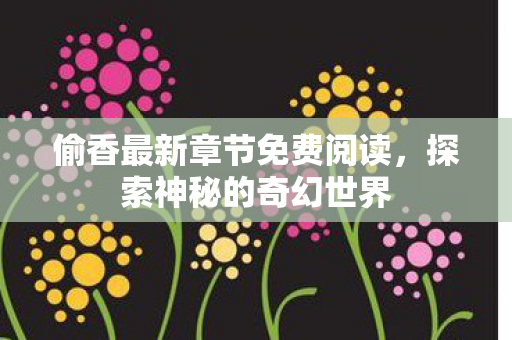 偷香最新章节免费阅读,探索神秘的奇幻世界 偷香最新章节免费阅读,探索神秘的奇幻世界