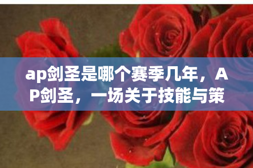 ap剑圣是哪个赛季几年,AP剑圣,一场关于技能与策略的华丽冒险 ap剑圣是哪个赛季几年,AP剑圣,一场关于技能与策略的华丽冒险