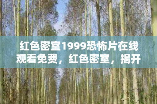 红色密室1999恐怖片在线观看免费,红色密室,揭开历史与神秘的双重面纱 红色密室1999恐怖片在线观看免费,红色密室,揭开历史与神秘的双重面纱