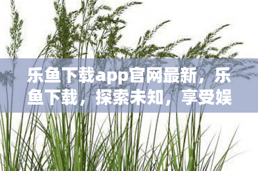 乐鱼下载app官网最新,乐鱼下载,探索未知,享受娱乐新体验 乐鱼下载app官网最新,乐鱼下载,探索未知,享受娱乐新体验