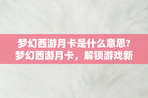 梦幻西游月卡是什么意思?梦幻西游月卡,解锁游戏新体验,享受更多福利 梦幻西游月卡是什么意思?梦幻西游月卡,解锁游戏新体验,享受更多福利