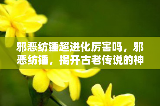 邪恶纺锤超进化厉害吗,邪恶纺锤,揭开古老传说的神秘面纱 邪恶纺锤超进化厉害吗,邪恶纺锤,揭开古老传说的神秘面纱